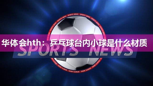 华体会hth：乒乓球台内小球是什么材质