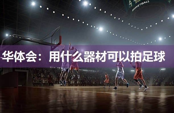 华体会：用什么器材可以拍足球