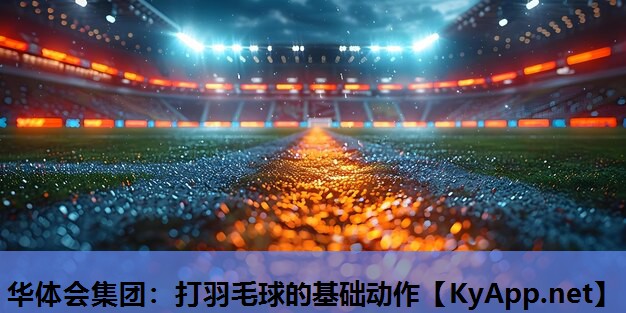 华体会集团：打羽毛球的基础动作
