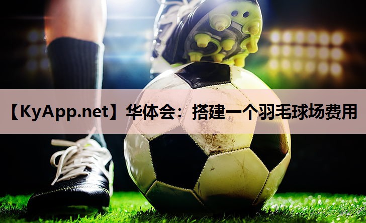 华体会：搭建一个羽毛球场费用