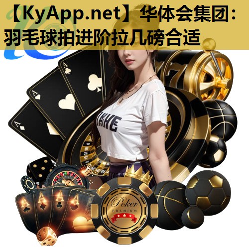 华体会集团：羽毛球拍进阶拉几磅合适