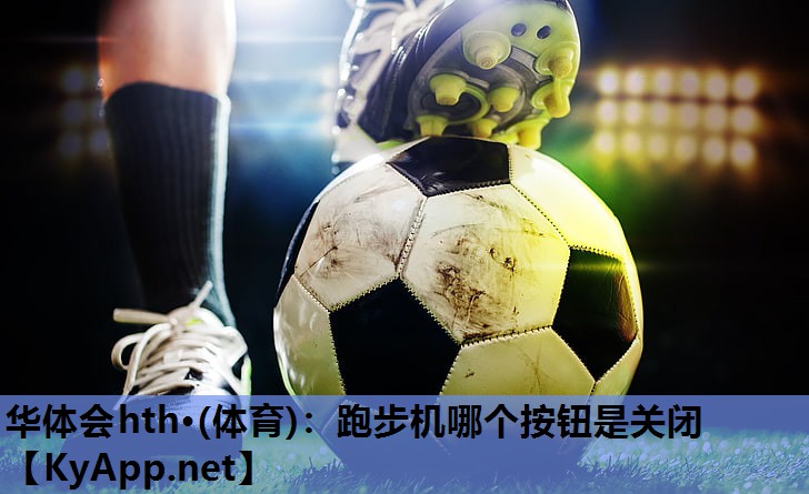 华体会hth·(体育)：跑步机哪个按钮是关闭