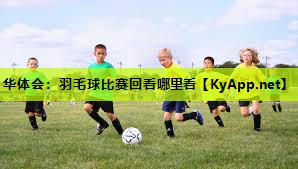 华体会：羽毛球比赛回看哪里看
