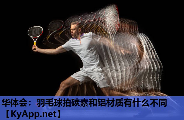 华体会：羽毛球拍碳素和铝材质有什么不同