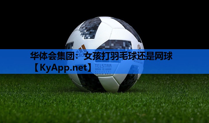 女孩打羽毛球还是网球 女孩打羽毛球还是网球