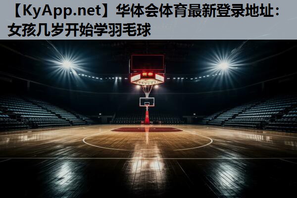 女孩几岁开始学羽毛球 女孩几岁开始学羽毛球
