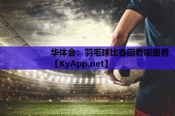 羽毛球比赛回看哪里看 羽毛球比赛回看哪里看
